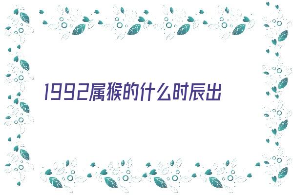 1992属猴的什么时辰出生好《1992属猴的什么时辰出生好命》