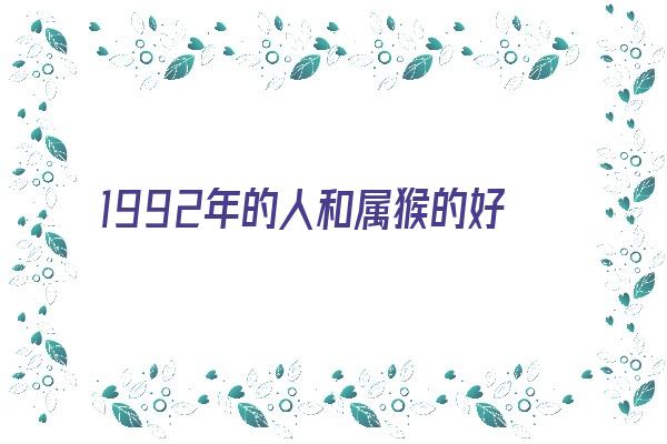 1992年的人和属猴的好不好《1992年的人和属猴的好不好相处》