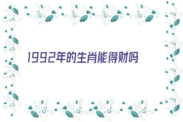 1992年的生肖能得财吗《1992年生的属相》