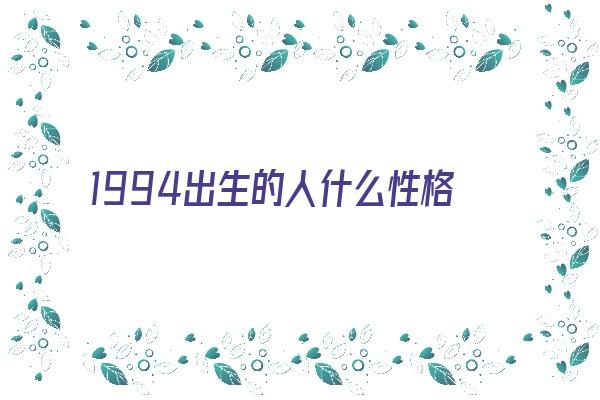 1994出生的人什么性格《1994出生的人什么性格好》