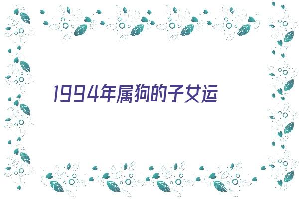 1994年属狗的子女运《1994年属狗的子女运势如何》