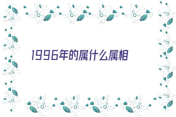 1996年的属什么属相《1996年的属什么属相最好》