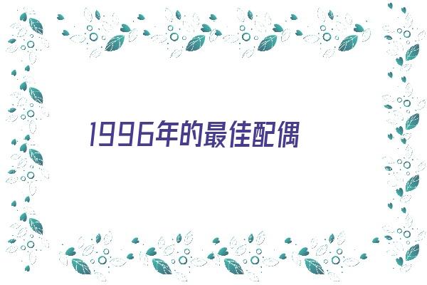  1996年的最佳配偶《1996年的最佳配偶属相》 生肖运势