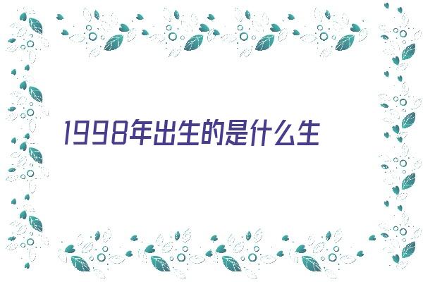 1998年出生的是什么生肖《1998年出生的是什么生肖?》