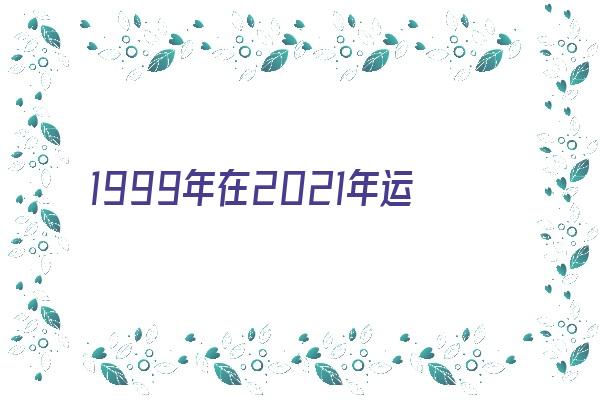 1999年在2021年运程《1999年在2021年运势》