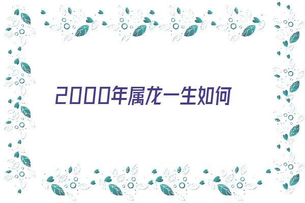 2000年属龙一生如何《2000年属龙一生如何改变命运》