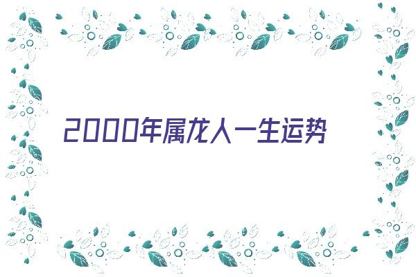 2000年属龙人一生运势好吗《2000年属龙人一生运势好吗女》