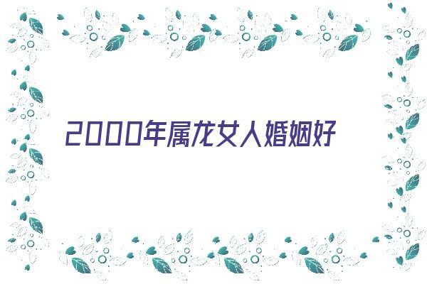 2000年属龙女人婚姻好坏《2000年属龙女人婚姻好坏如何》