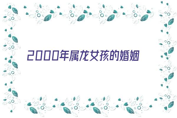 2000年属龙女孩的婚姻《2000年属龙女孩的婚姻缘份在哪年》