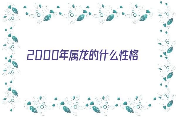 2000年属龙的什么性格《2000年属龙的什么性格女》