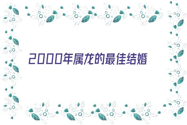  2000年属龙的最佳结婚年龄《00属龙女哪一年结婚最好》 生肖运势