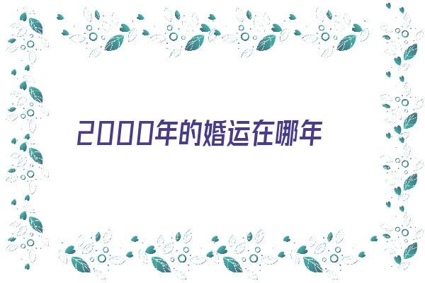 2000年的婚运在哪年《2000年的婚运在哪年结婚》