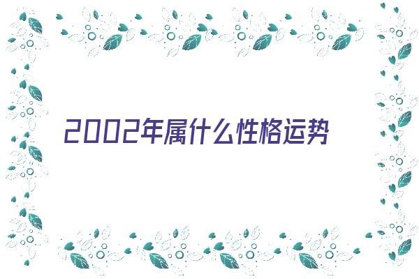 2002年属什么性格运势如何《2002年属什么生肖性格》