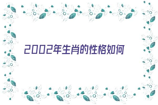 2002年生肖的性格如何《2002年属什么生肖性格》