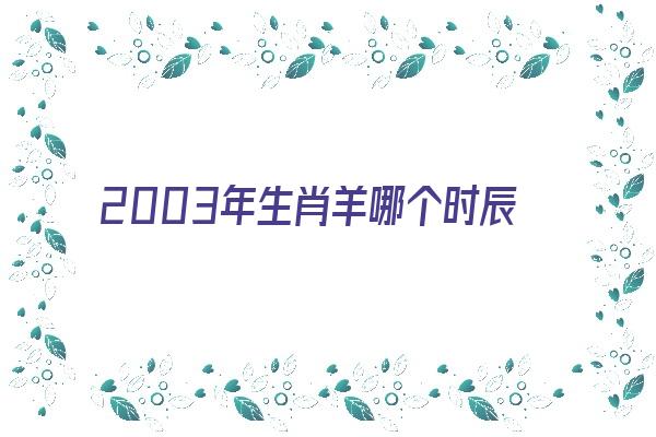 2003年生肖羊哪个时辰最好《2003年生肖羊哪个时辰最好命》