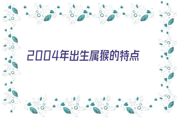 2004年出生属猴的特点《2004年出生属猴的特点和性格》