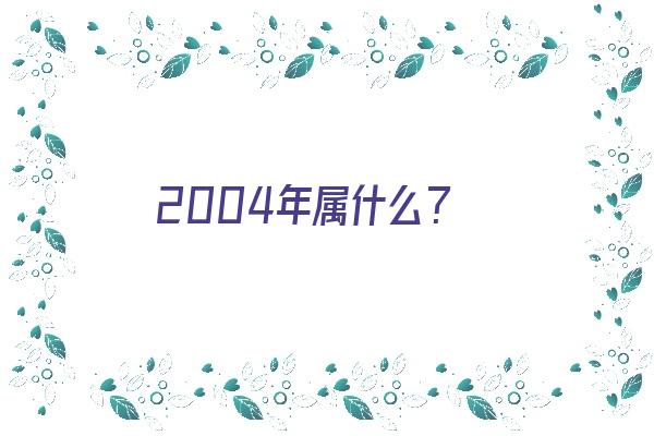 2004年属什么？《2004年属什么生肖》