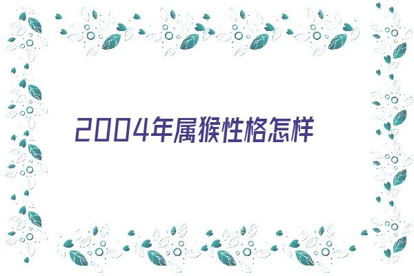 2004年属猴性格怎样《2004年属猴人的性格》