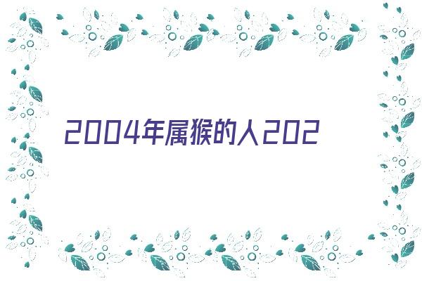 2004年属猴的人2021的运程《2004年属猴的人2021年运势》