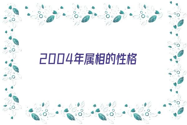 2004年属相的性格《2004年出生的人属相》