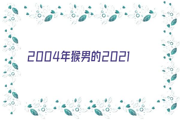 2004年猴男的2021运程《2004年猴男2021年运势》