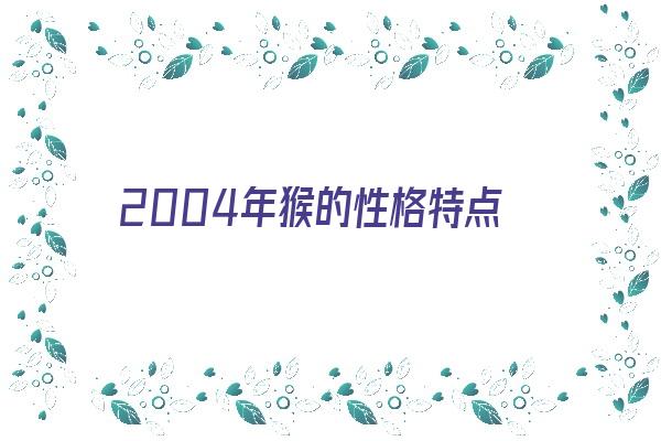 2004年猴的性格特点《2004年猴的性格特点是什么》