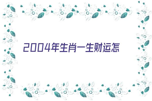 2004年生肖一生财运怎么样《2004年生肖一生财运怎么样呢》