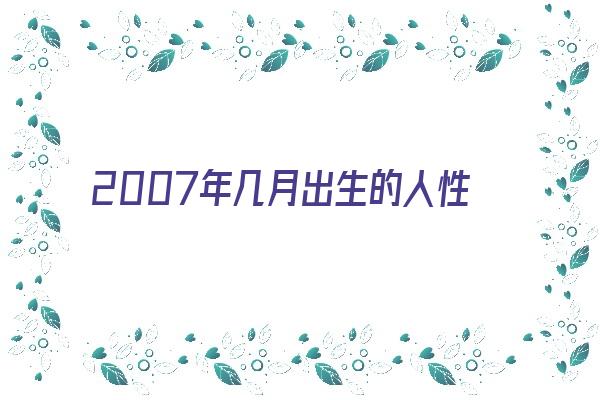 2007年几月出生的人性格好《2007年几月出生的人性格好呢》