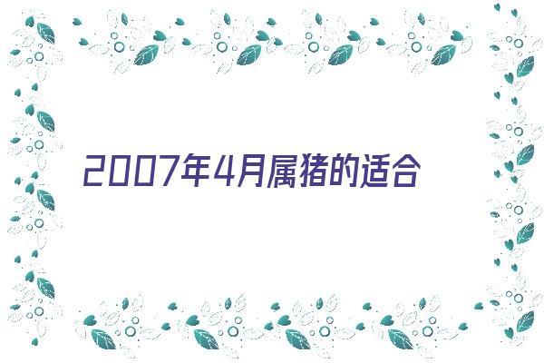 2007年4月属猪的适合的工作有哪些《2007年属猪四月份出生是什么命》