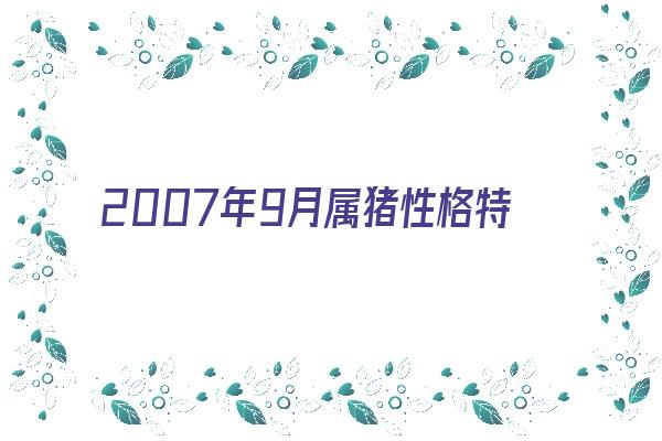 2007年9月属猪性格特征《2007年9月属猪性格特征是什么》