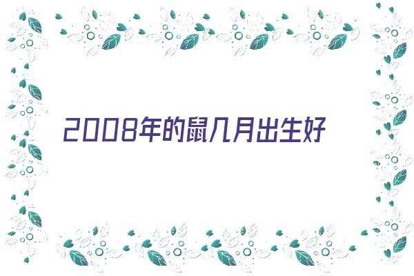 2008年的鼠几月出生好《2008年的鼠几月出生好农历》