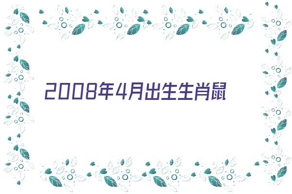 2008年4月出生生肖鼠婚配怎样《2008年4月出生生肖鼠婚配怎样呢》