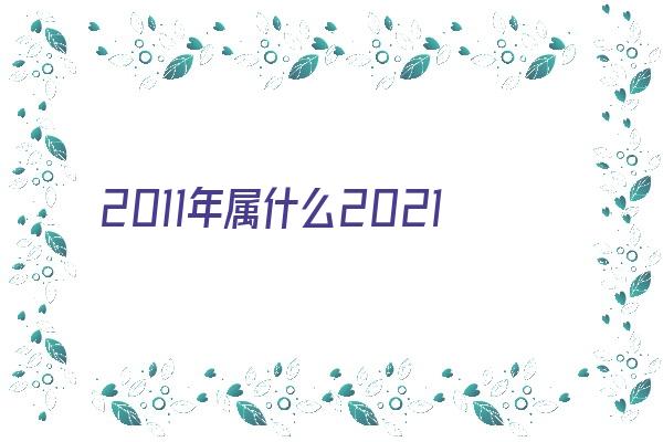 2011年属什么2021年的运势《2011年属什么生肖命运》