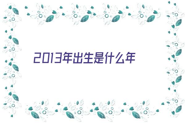  2013年出生是什么年《2013年出生是什么年份》 生肖运势