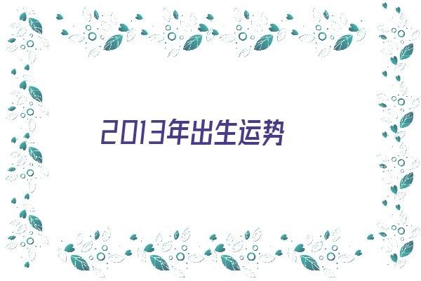 2013年出生运势《2013年出生运势及运程》