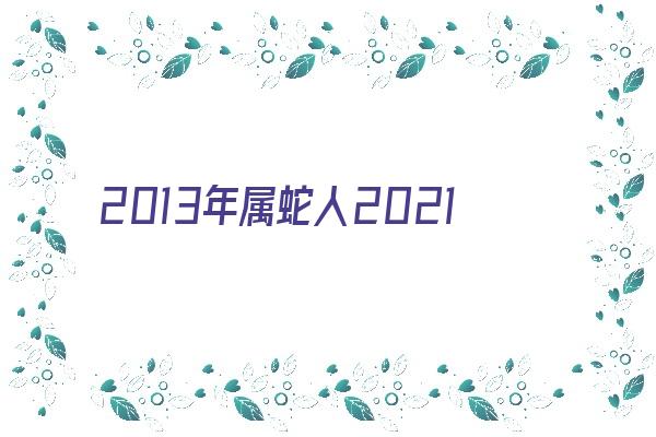  2013年属蛇人2021年运势及命运 9岁生肖蛇在牛年每月运程如何《2013年属蛇人在2021年的全年运势》 生肖运势