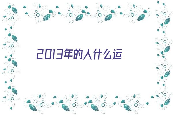 2013年的人什么运《2013年出生的人一生的运势》