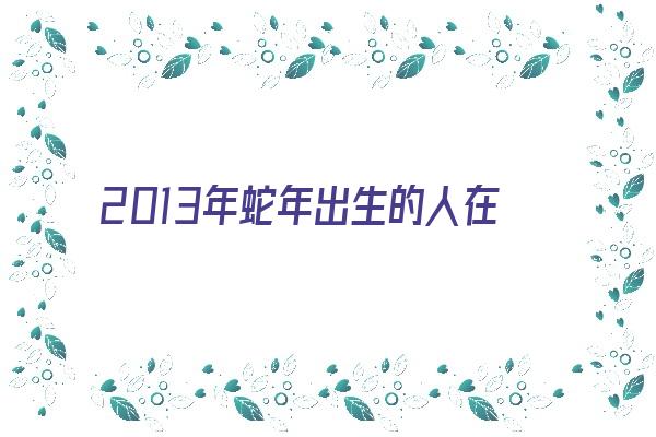 2013年蛇年出生的人在2019年的运势《2013年出生属蛇人2021年全年运势》