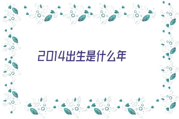 2014出生是什么年《2014出生是什么年份》