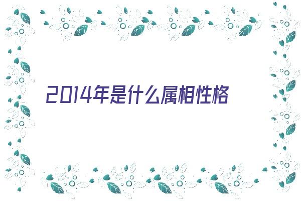 2014年是什么属相性格如何《2014年属什么生肖的属性》