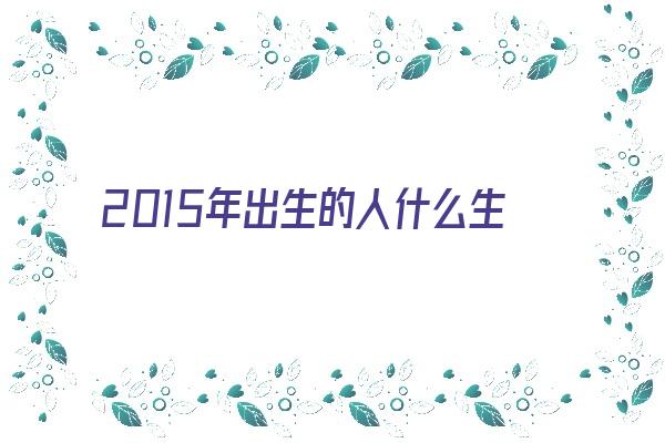 2015年出生的人什么生肖好不好呢