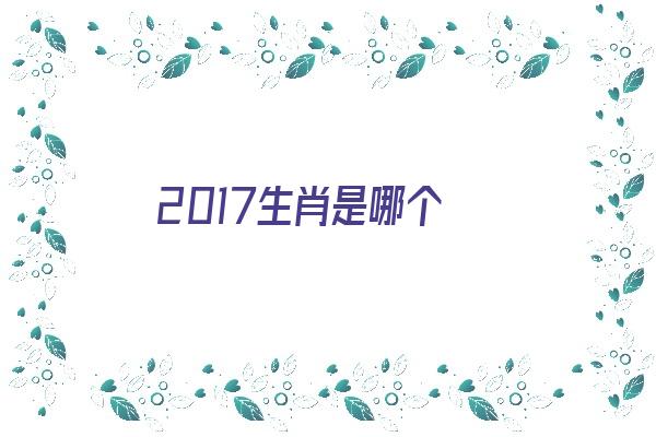 2017生肖是哪个《2017生肖是属什么生肖》