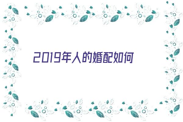 2019年人的婚配如何《2019年最佳婚配属相》