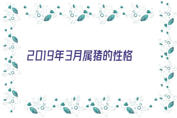 2019年3月属猪的性格《2019年属猪3月出生的什么命运》