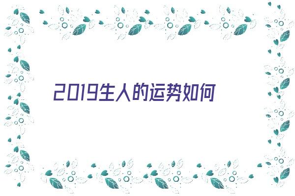  2019生人的运势如何《2019生人的运势如何看》 生肖运势