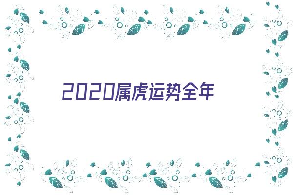  2020属虎运势全年《2020属虎的全年运势》 生肖运势