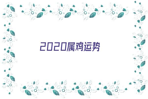 2020属鸡运势《2020属鸡运势及运程》