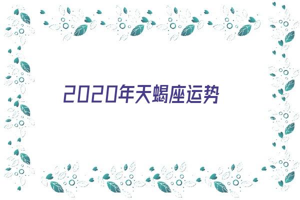 2020年天蝎座运势《2020年天蝎座运势完整版》