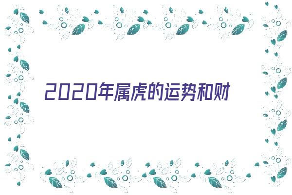 2020年属虎的运势和财运《2020年属虎的运势和财运如何》