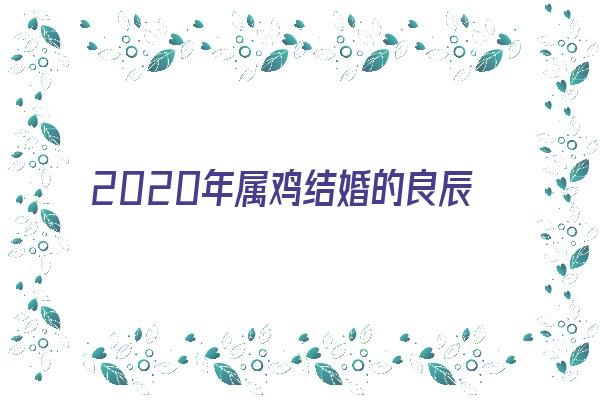  2020年属鸡结婚的良辰吉日《2020年属鸡结婚的良辰吉日是什么》 生肖运势